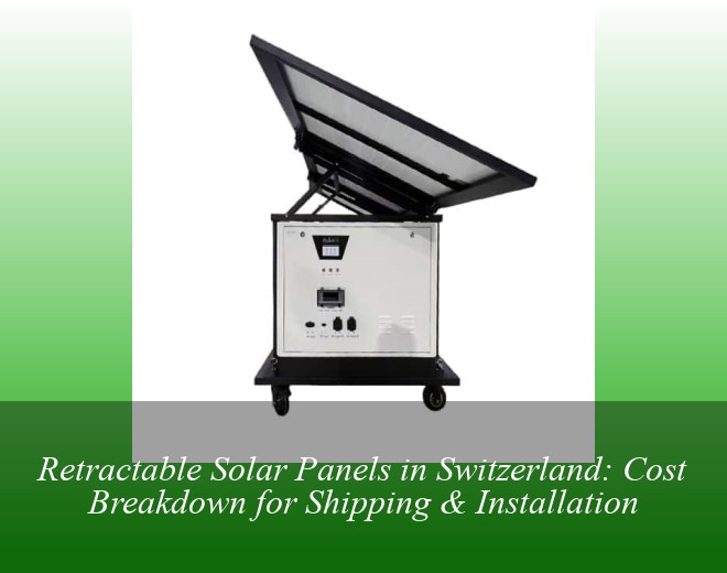 Retractable Solar Panels in Switzerland: Cost Breakdown for Shipping & Installation